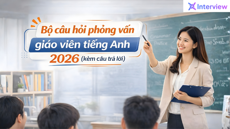 Bộ câu hỏi phỏng vấn phỏng vấn giáo viên tiếng anh 2026 kèm trả lời chi tiết