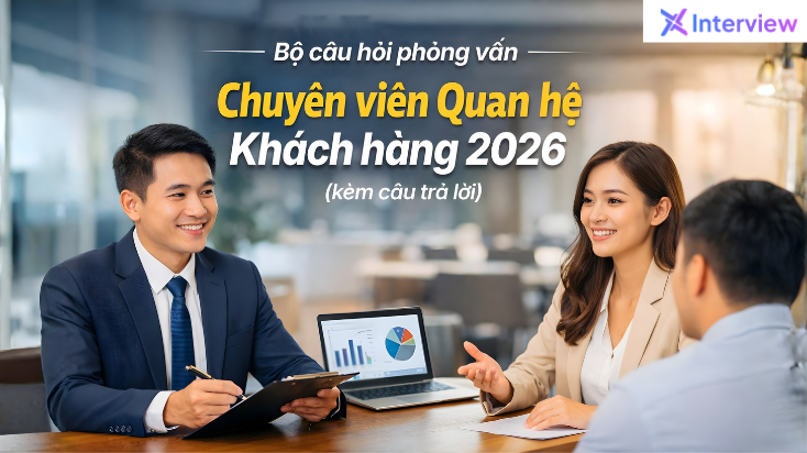 Bộ câu hỏi phỏng vấn Chuyên viên Quan hệ khách hàng 2026 kèm trả lời chi tiết